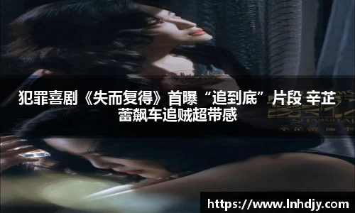 NG娱乐：犯罪喜剧《失而复得》首曝“追到底”片段 辛芷蕾飙车追贼超带感