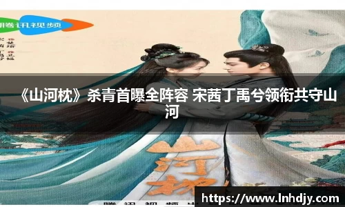 NG娱乐：《山河枕》杀青首曝全阵容 宋茜丁禹兮领衔共守山河
